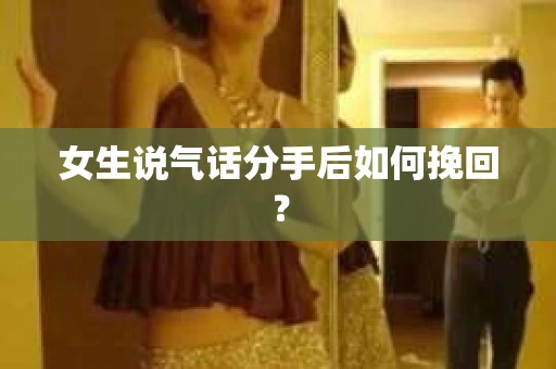 女生说气话分手后如何挽回? 女生说气话分手后如何挽回?