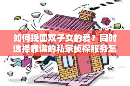如何挽回双子女的爱?同时选择靠谱的私家侦探服务怎么办? 如何挽回双子女的爱?同时选择靠谱的私家侦探服务怎么办?