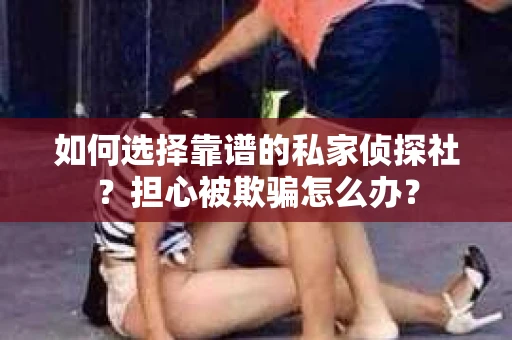 如何选择靠谱的私家侦探社?担心被欺骗怎么办? 如何选择靠谱的私家侦探社?担心被欺骗怎么办?
