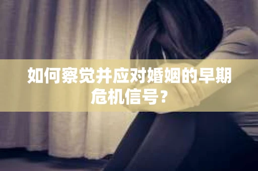 如何察觉并应对婚姻的早期危机信号？