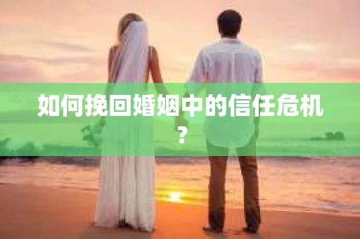 如何挽回婚姻中的信任危机? 如何挽回婚姻中的信任危机?