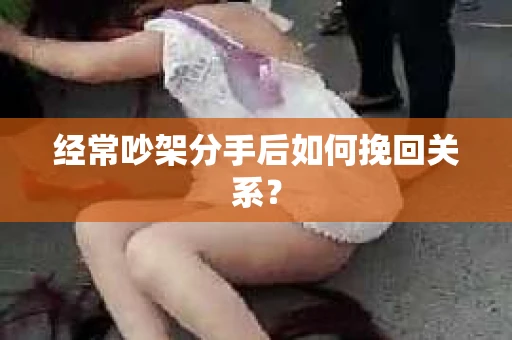 经常吵架分手后如何挽回关系? 经常吵架分手后如何挽回关系?