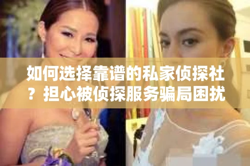 如何选择靠谱的私家侦探社?担心被侦探服务骗局困扰怎么办? 如何选择靠谱的私家侦探社?担心被侦探服务骗局困扰怎么办?