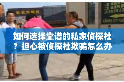 如何选择靠谱的私家侦探社?担心被侦探社欺骗怎么办? 如何选择靠谱的私家侦探社?担心被侦探社欺骗怎么办?