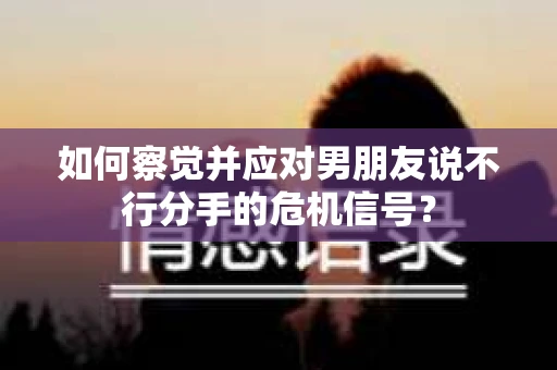 如何察觉并应对男朋友说不行分手的危机信号? 如何察觉并应对男朋友说不行分手的危机信号?