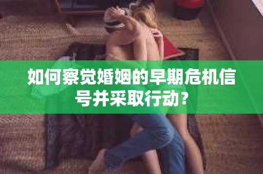 如何察觉婚姻的早期危机信号并采取行动? 如何察觉婚姻的早期危机信号并采取行动?