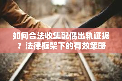 如何合法收集配偶出轨证据？法律框架下的有效策略
