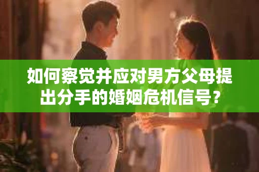 如何察觉并应对男方父母提出分手的婚姻危机信号？