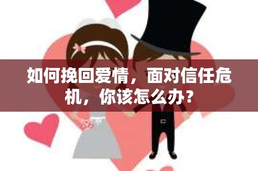 如何挽回爱情，面对信任危机，你该怎么办？