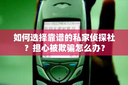 如何选择靠谱的私家侦探社?担心被欺骗怎么办? 如何选择靠谱的私家侦探社?担心被欺骗怎么办?