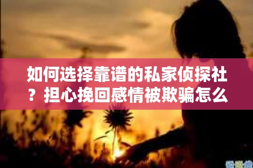 如何选择靠谱的私家侦探社?担心挽回感情被欺骗怎么办? 如何选择靠谱的私家侦探社?担心挽回感情被欺骗怎么办?