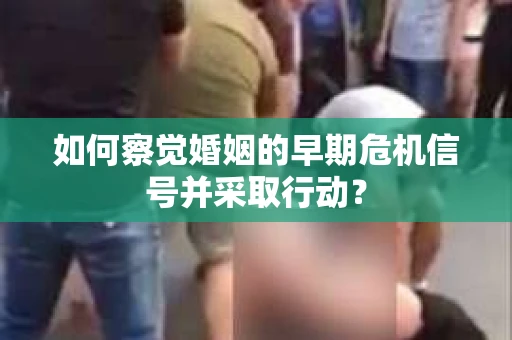 如何察觉婚姻的早期危机信号并采取行动? 如何察觉婚姻的早期危机信号并采取行动?