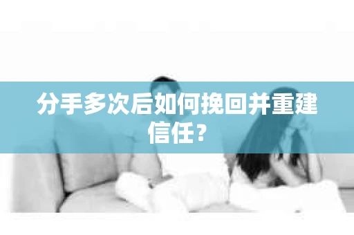 分手多次后如何挽回并重建信任? 分手多次后如何挽回并重建信任?