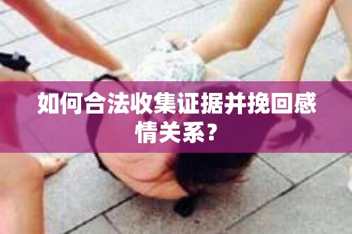 如何合法收集证据并挽回感情关系？