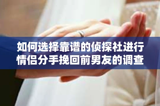 如何选择靠谱的侦探社进行情侣分手挽回前男友的调查？