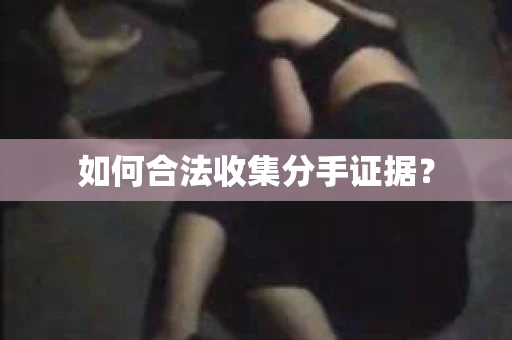 如何合法收集分手证据? 如何合法收集分手证据?