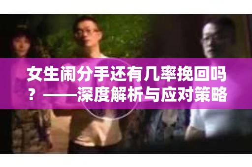 女生闹分手还有几率挽回吗？——深度解析与应对策略