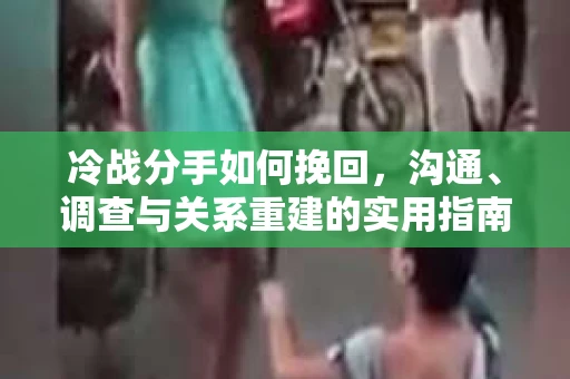 冷战分手如何挽回,沟通、调查与关系重建的实用指南 冷战分手如何挽回,沟通、调查与关系重建的实用指南