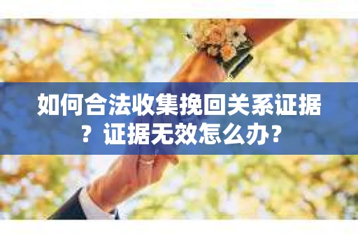 如何合法收集挽回关系证据？证据无效怎么办？