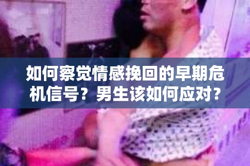如何察觉情感挽回的早期危机信号？男生该如何应对？