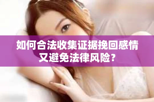 如何合法收集证据挽回感情又避免法律风险？