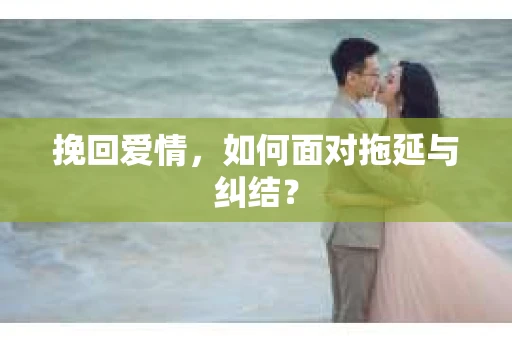 挽回爱情，如何面对拖延与纠结？