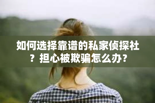 如何选择靠谱的私家侦探社?担心被欺骗怎么办? 如何选择靠谱的私家侦探社?担心被欺骗怎么办?
