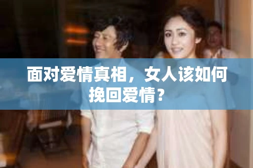 面对爱情真相,女人该如何挽回爱情? 面对爱情真相,女人该如何挽回爱情?