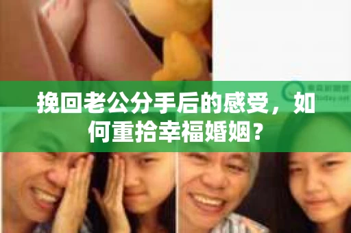 挽回老公分手后的感受，如何重拾幸福婚姻？