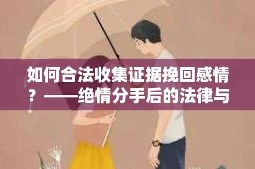 如何合法收集证据挽回感情？——绝情分手后的法律与取证策略