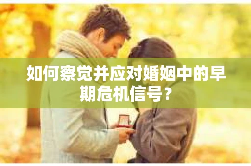 如何察觉并应对婚姻中的早期危机信号？