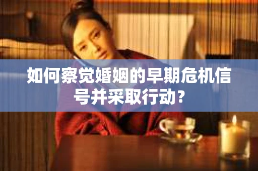 如何察觉婚姻的早期危机信号并采取行动？