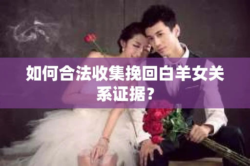 如何合法收集挽回白羊女关系证据? 如何合法收集挽回白羊女关系证据?