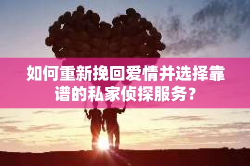 如何重新挽回爱情并选择靠谱的私家侦探服务？