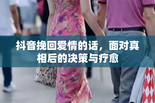 抖音挽回爱情的话，面对真相后的决策与疗愈