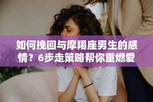 如何挽回与摩羯座男生的感情？6步走策略帮你重燃爱情之火