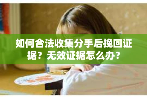 如何合法收集分手后挽回证据？无效证据怎么办？