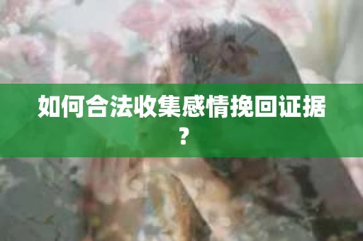 如何合法收集感情挽回证据？