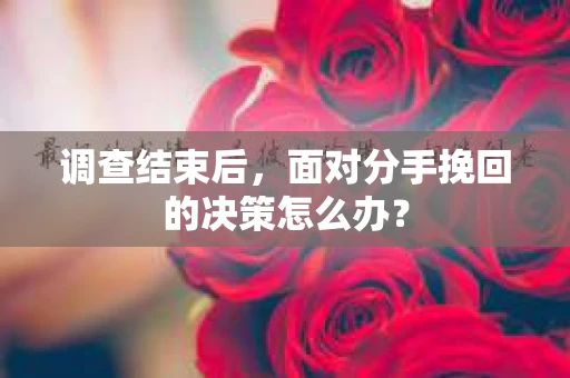 调查结束后，面对分手挽回的决策怎么办？