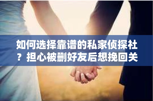 如何选择靠谱的私家侦探社？担心被删好友后想挽回关系怎么办？