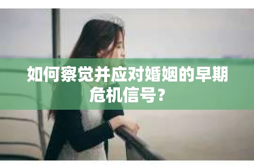 如何察觉并应对婚姻的早期危机信号？