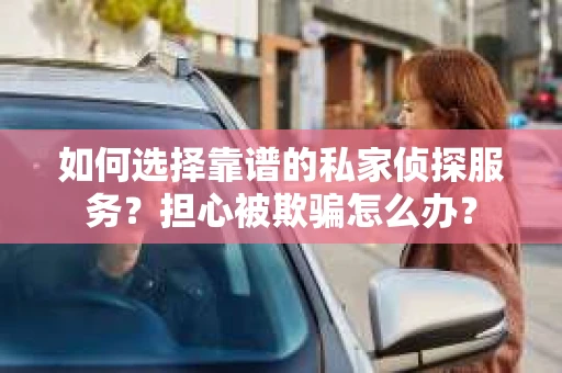 如何选择靠谱的私家侦探服务?担心被欺骗怎么办? 如何选择靠谱的私家侦探服务?担心被欺骗怎么办?