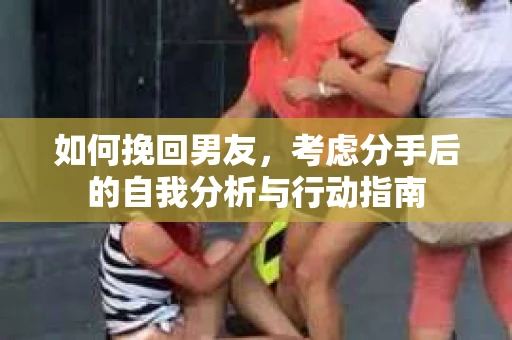 如何挽回男友,考虑分手后的自我分析与行动指南 如何挽回男友,考虑分手后的自我分析与行动指南