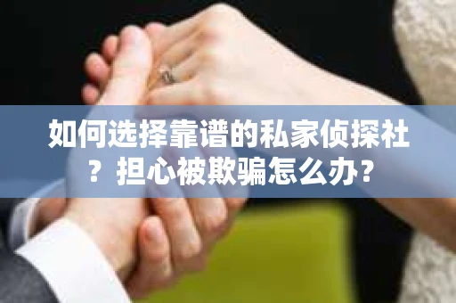 如何选择靠谱的私家侦探社？担心被欺骗怎么办？
