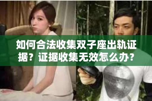 如何合法收集双子座出轨证据？证据收集无效怎么办？