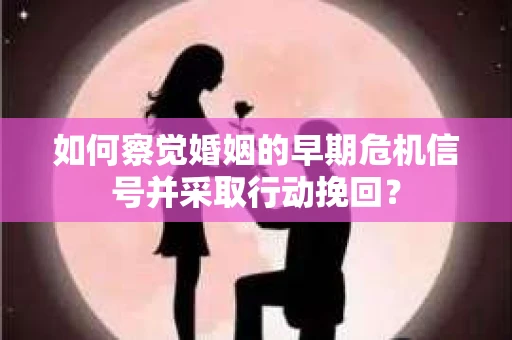 如何察觉婚姻的早期危机信号并采取行动挽回？