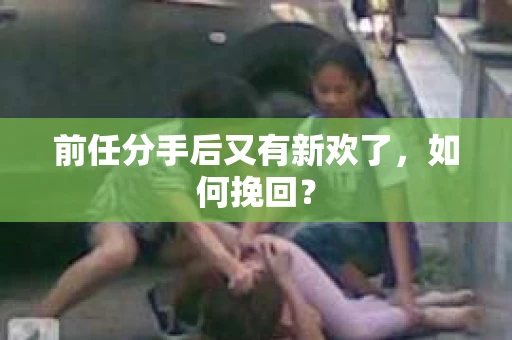 前任分手后又有新欢了，如何挽回？