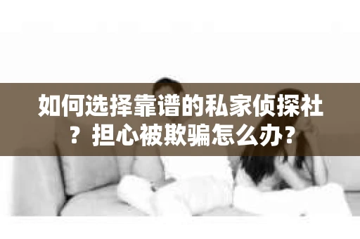如何选择靠谱的私家侦探社？担心被欺骗怎么办？