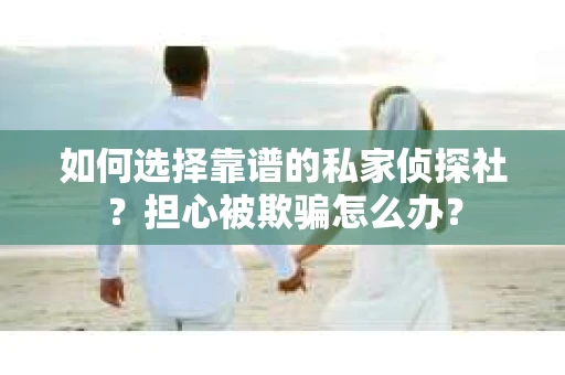 如何选择靠谱的私家侦探社？担心被欺骗怎么办？