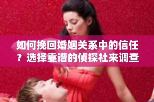 如何挽回婚姻关系中的信任？选择靠谱的侦探社来调查双方出轨怎么办？